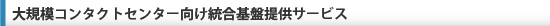 大規模コンタクトセンター向け統合基盤提供サービス