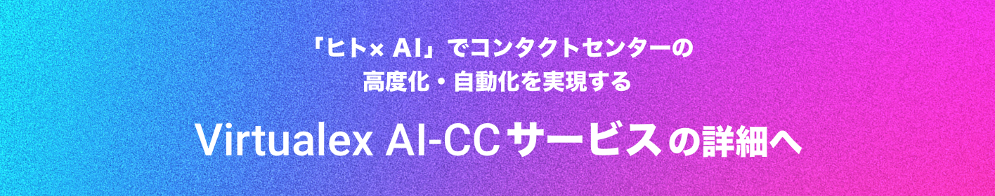 「ヒト× AI」でコンタクトセンターの高度化・自動化を実現するVirtualex AI-CCサービスの詳細へ
