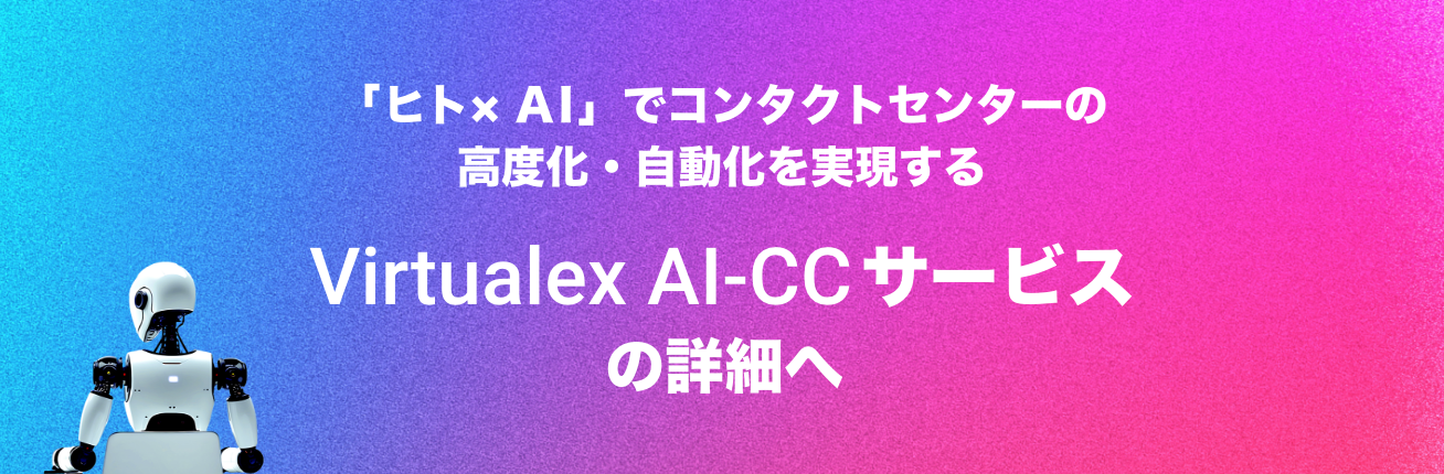 「ヒト× AI」でコンタクトセンターの高度化・自動化を実現するVirtualex AI-CCサービスの詳細へ