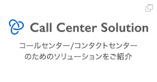 Call Center Solution コールセンター/コンタクトセンターのためのソリューションをご紹介