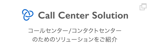 Call Center Solution コールセンター/コンタクトセンターのためのソリューションをご紹介